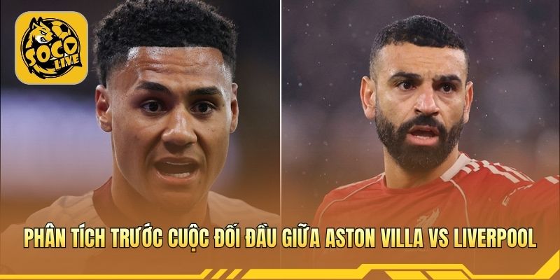 Phân tích cục diện trận đấu Aston Villa vs Liverpool 